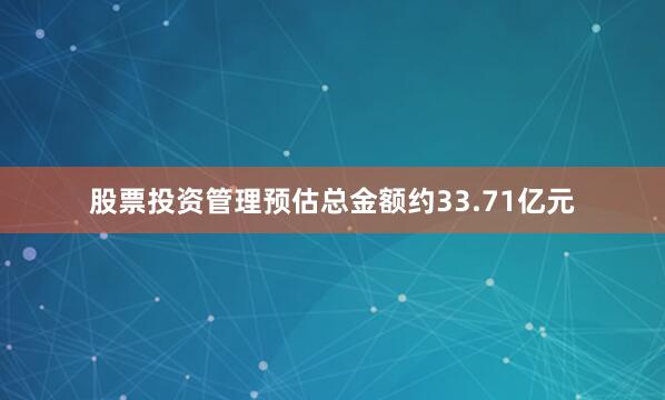 股票投资管理预估总金额约33.71亿元