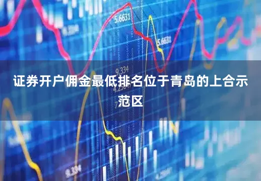 证券开户佣金最低排名位于青岛的上合示范区
