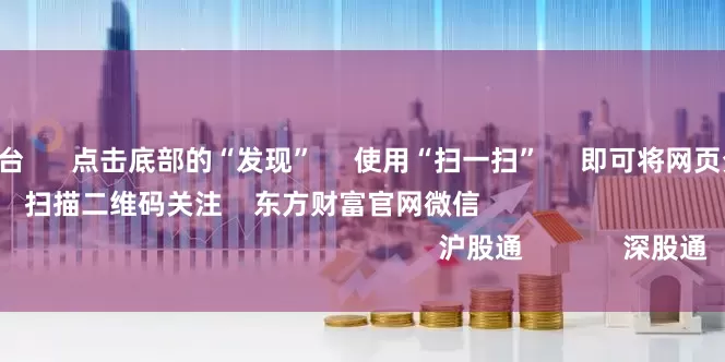 投查查配资平台 点击底部的“发现” 使用“扫一扫” 即可将网页分享至朋友圈 扫描二维码关注 东方财富官网微信 沪股通 深股通