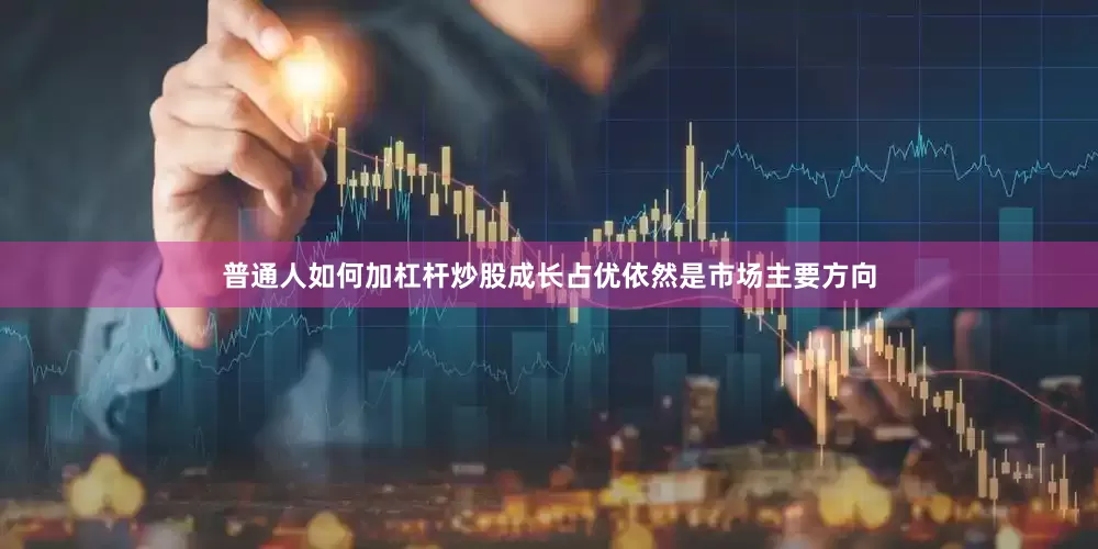 普通人如何加杠杆炒股成长占优依然是市场主要方向
