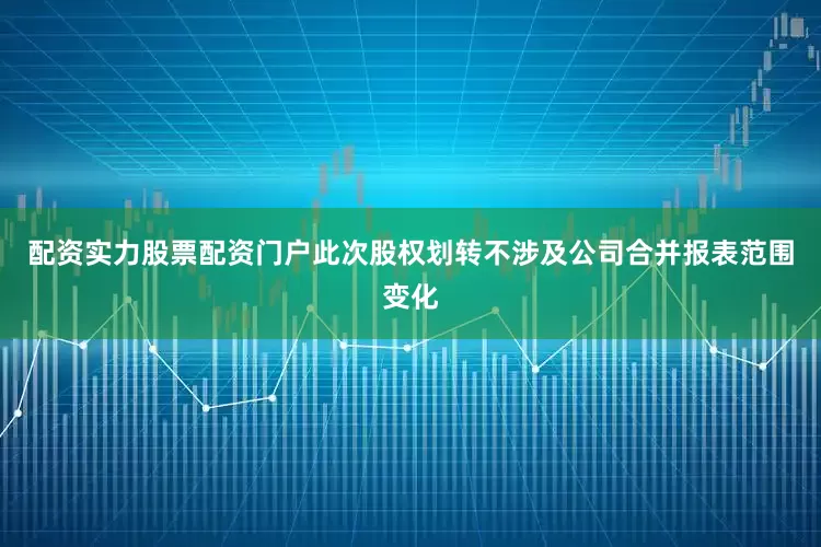 配资实力股票配资门户此次股权划转不涉及公司合并报表范围变化