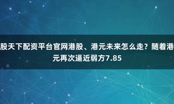 股天下配资平台官网港股、港元未来怎么走？随着港元再次逼近弱方7.85