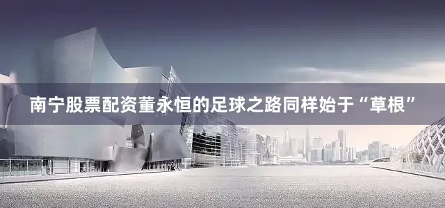 南宁股票配资董永恒的足球之路同样始于“草根”