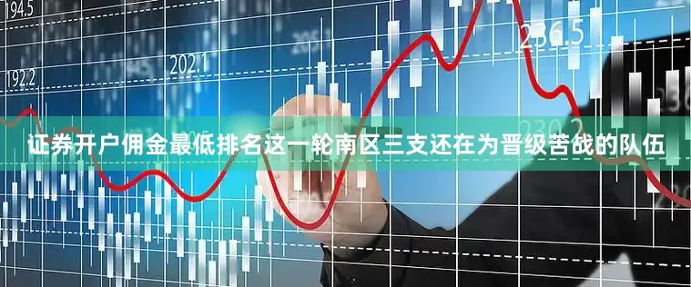 证券开户佣金最低排名这一轮南区三支还在为晋级苦战的队伍