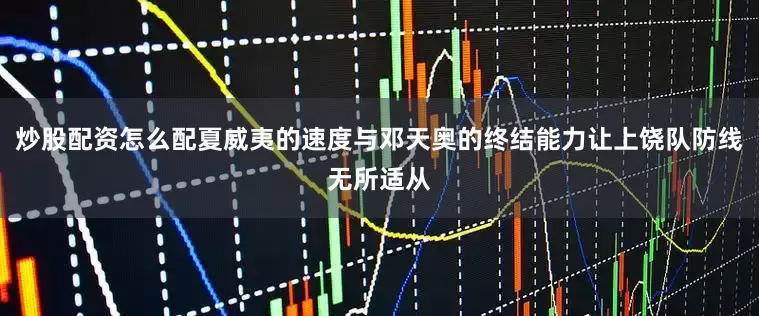 炒股配资怎么配夏威夷的速度与邓天奥的终结能力让上饶队防线无所适从