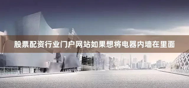 股票配资行业门户网站如果想将电器内墙在里面