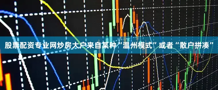 股票配资专业网炒房大户来自某种“温州模式”或者“散户拼凑”