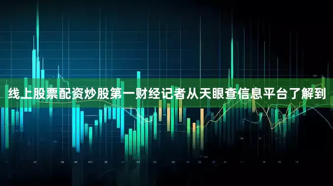 线上股票配资炒股第一财经记者从天眼查信息平台了解到