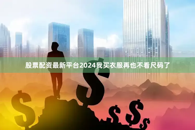 股票配资最新平台2024我买衣服再也不看尺码了