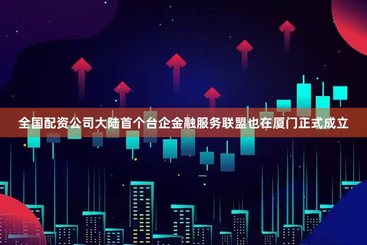 全国配资公司大陆首个台企金融服务联盟也在厦门正式成立