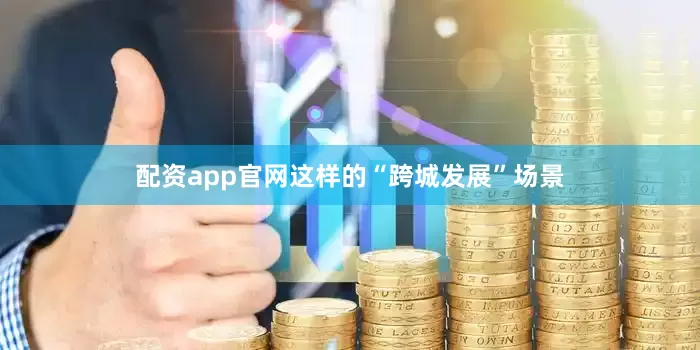 配资app官网　　这样的“跨城发展”场景