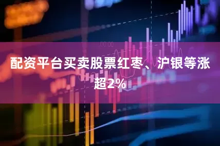 配资平台买卖股票红枣、沪银等涨超2%