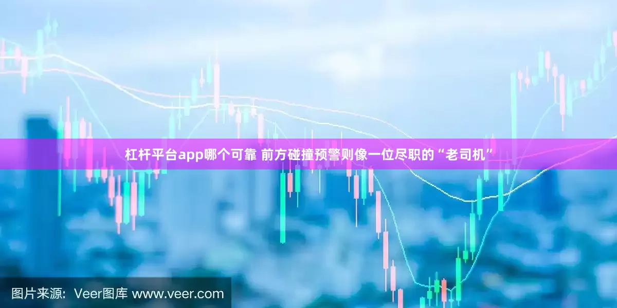 杠杆平台app哪个可靠 前方碰撞预警则像一位尽职的“老司机”