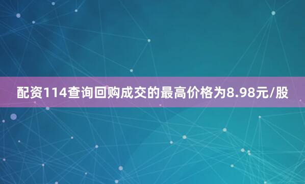 配资114查询回购成交的最高价格为8.98元/股
