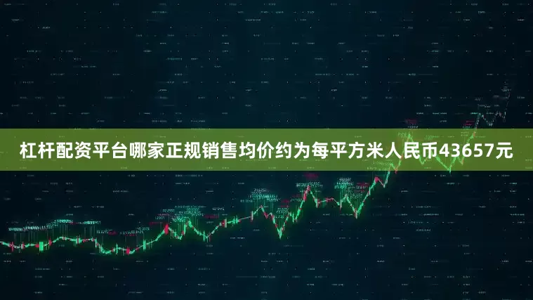 杠杆配资平台哪家正规销售均价约为每平方米人民币43657元