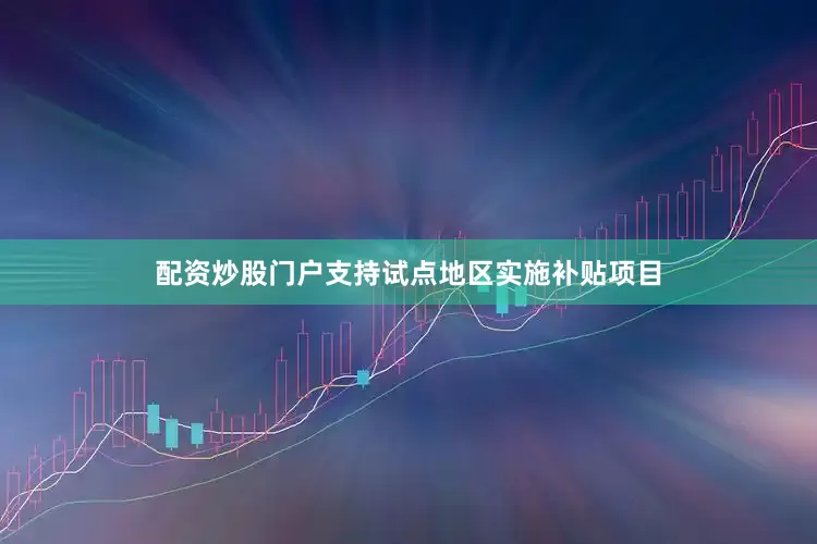 配资炒股门户支持试点地区实施补贴项目