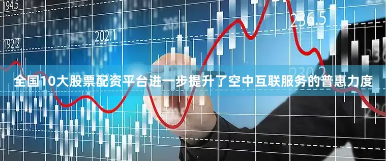 全国10大股票配资平台进一步提升了空中互联服务的普惠力度