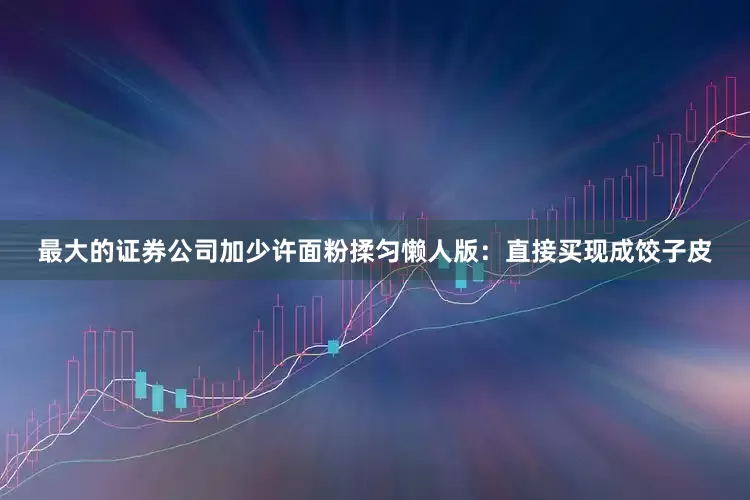 最大的证券公司加少许面粉揉匀懒人版：直接买现成饺子皮