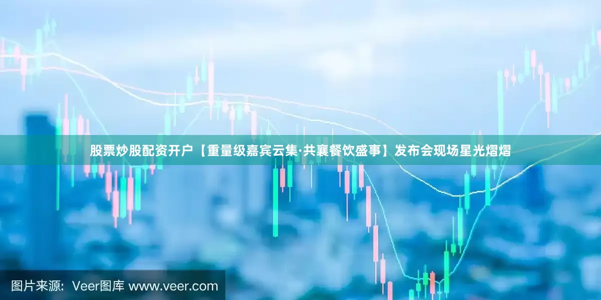 股票炒股配资开户【重量级嘉宾云集·共襄餐饮盛事】发布会现场星光熠熠