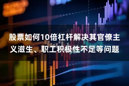 股票如何10倍杠杆解决其官僚主义滋生、职工积极性不足等问题