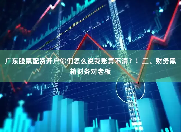 广东股票配资开户你们怎么说我账算不清？！二、财务黑箱财务对老板