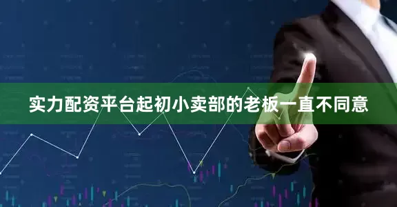 实力配资平台起初小卖部的老板一直不同意