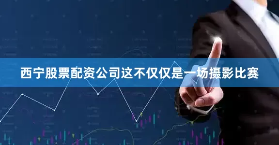 西宁股票配资公司这不仅仅是一场摄影比赛