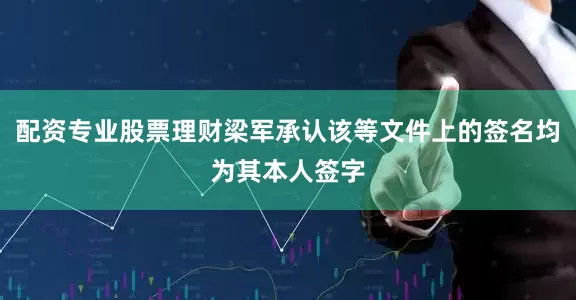 配资专业股票理财梁军承认该等文件上的签名均为其本人签字